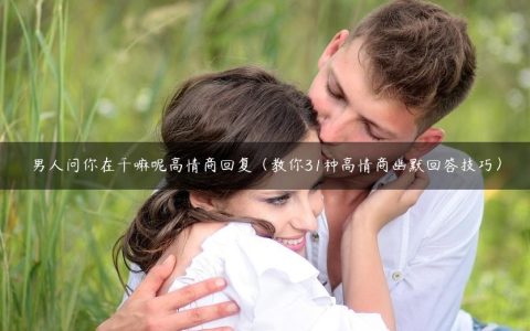 男人问你在干嘛呢高情商回复（教你31种高情商幽默回答技巧）