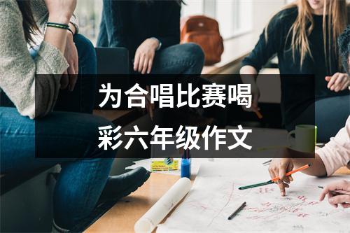 为合唱比赛喝彩六年级作文 - 59数据网