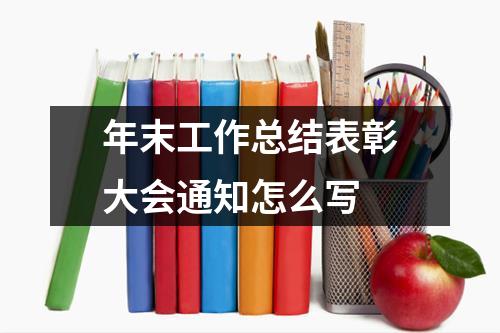 年末工作总结表彰大会通知怎么写