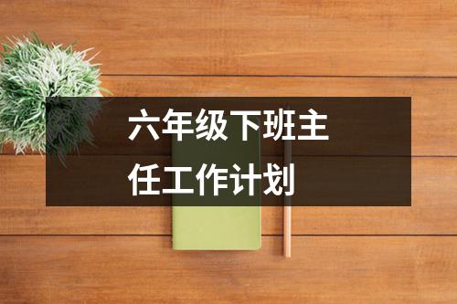 六年级下班主任工作计划