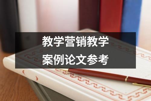 教学营销教学案例论文参考 - 59数据网